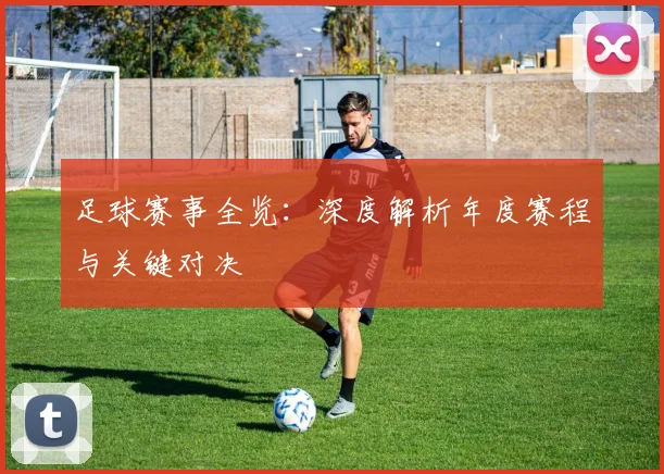 足球赛事全览:深度解析年度赛程与关键对决