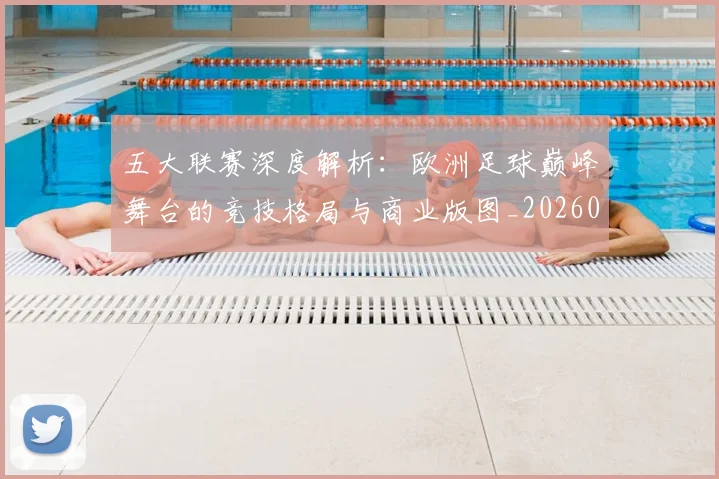 五大联赛深度解析：欧洲足球巅峰舞台的竞技格局与商业版图_20260611141738