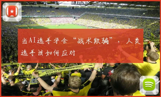 当AI选手学会“战术欺骗”,人类选手该如何应对