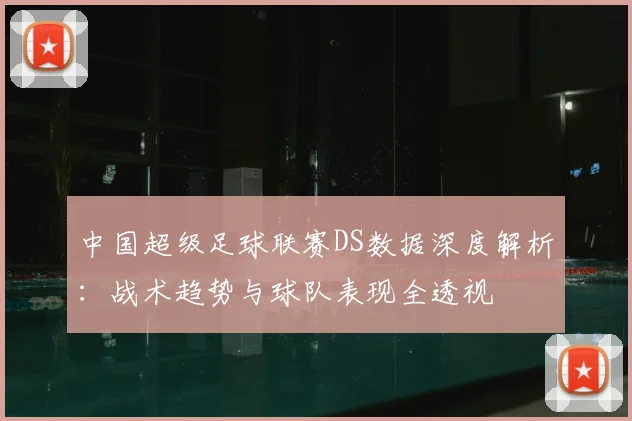中国超级足球联赛DS数据深度解析:战术趋势与球队表现全透视