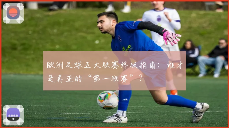 欧洲足球五大联赛终极指南:谁才是真正的“第一联赛”?