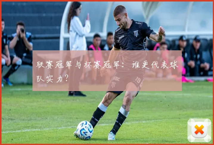 联赛冠军与杯赛冠军：谁更代表球队实力？