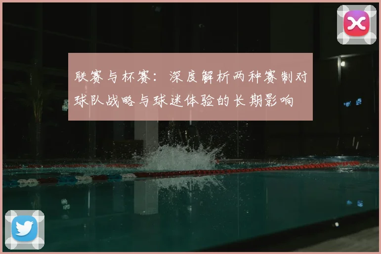 联赛与杯赛：深度解析两种赛制对球队战略与球迷体验的长期影响