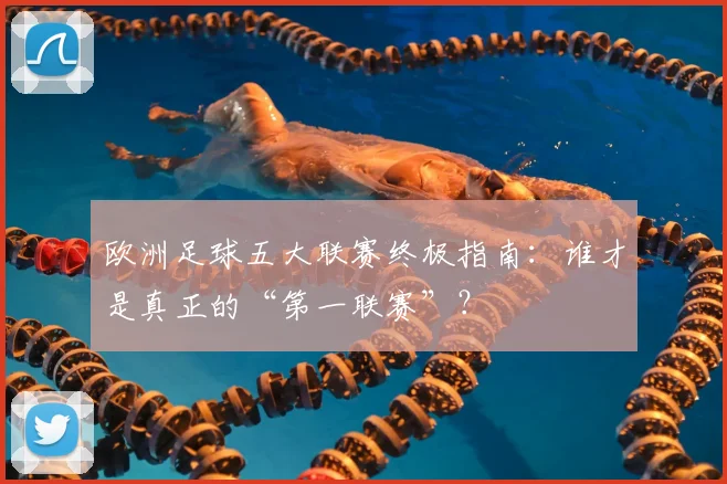 欧洲足球五大联赛终极指南：谁才是真正的“第一联赛”？