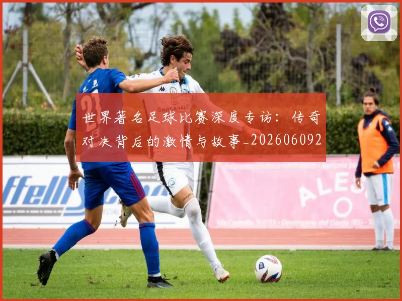 世界著名足球比赛深度专访：传奇对决背后的激情与故事_20260609201358