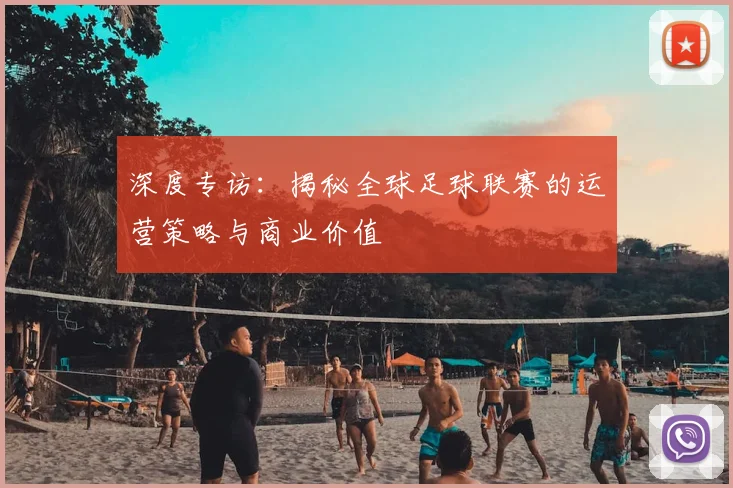 深度专访：揭秘全球足球联赛的运营策略与商业价值