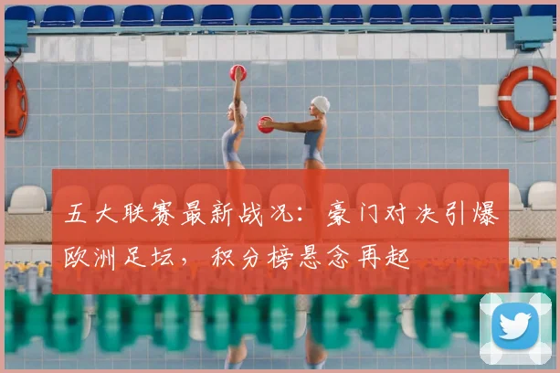 五大联赛最新战况：豪门对决引爆欧洲足坛，积分榜悬念再起