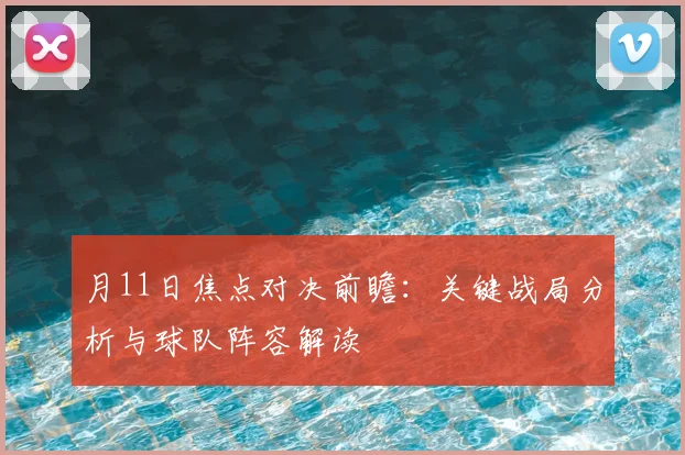 月11日焦点对决前瞻：关键战局分析与球队阵容解读