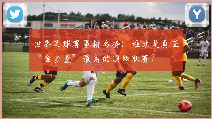 世界足球赛事排名榜：谁才是真正“含金量”最高的顶级联赛？