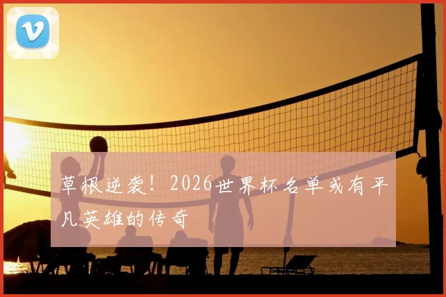 草根逆袭!2026世界杯名单或有平凡英雄的传奇