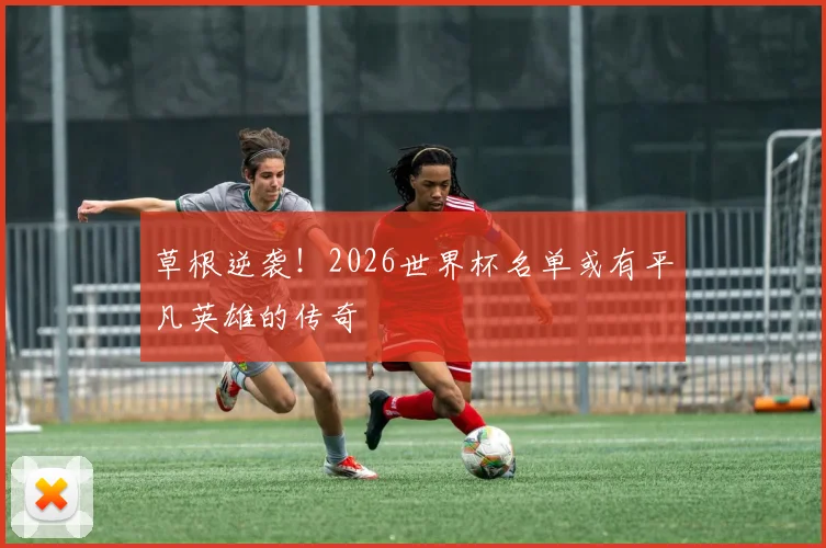 草根逆袭！2026世界杯名单或有平凡英雄的传奇