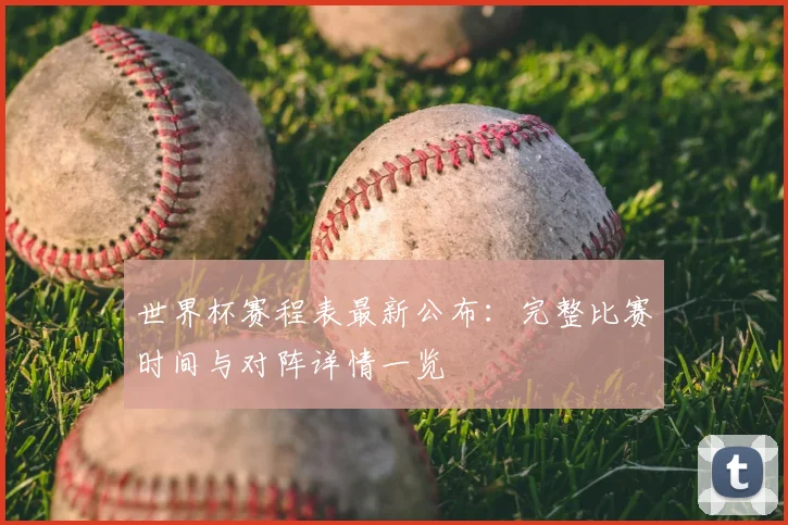 世界杯赛程表最新公布：完整比赛时间与对阵详情一览
