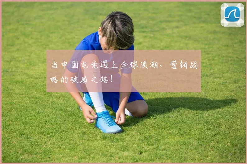 当中国电竞遇上全球浪潮，营销战略的破局之路！