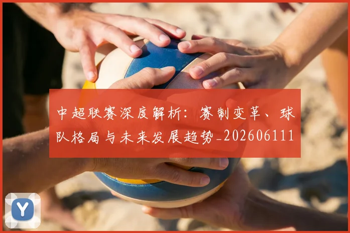 中超联赛深度解析：赛制变革、球队格局与未来发展趋势_20260611140755