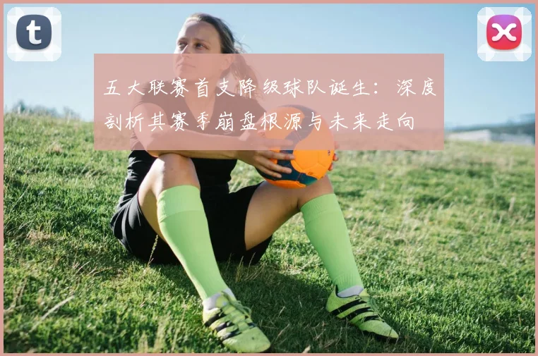 五大联赛首支降级球队诞生:深度剖析其赛季崩盘根源与未来走向