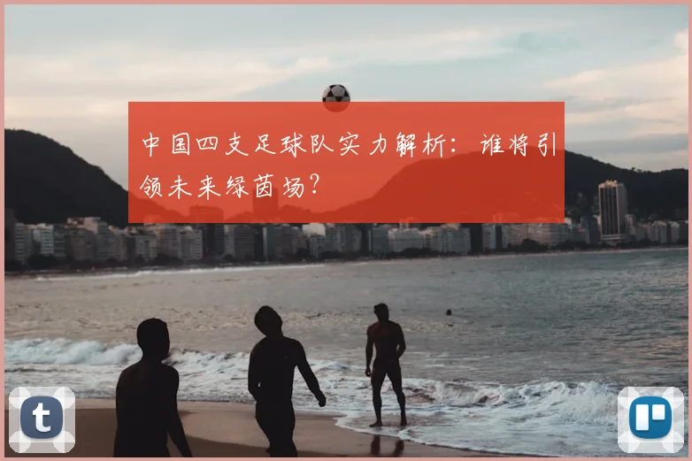 中国四支足球队实力解析：谁将引领未来绿茵场？