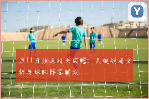 月11日焦点对决前瞻：关键战局分析与球队阵容解读