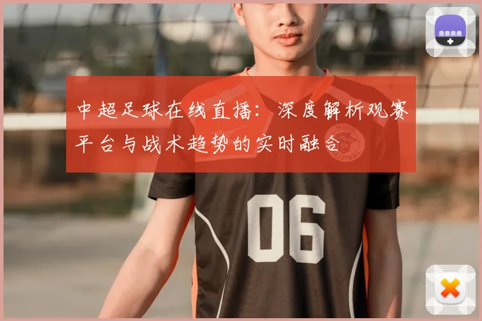 中超足球在线直播：深度解析观赛平台与战术趋势的实时融合