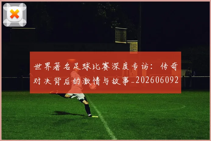 世界著名足球比赛深度专访：传奇对决背后的激情与故事_20260609201358